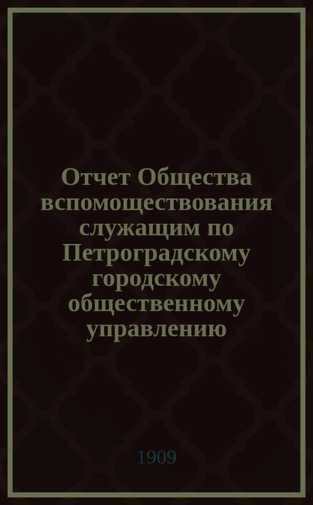 Отчет Общества вспомоществования служащим по Петроградскому городскому общественному управлению... за 1908 год
