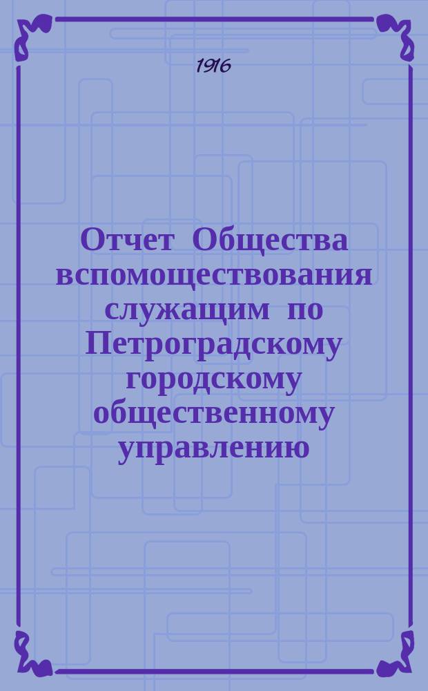Отчет Общества вспомоществования служащим по Петроградскому городскому общественному управлению... за 1915 год
