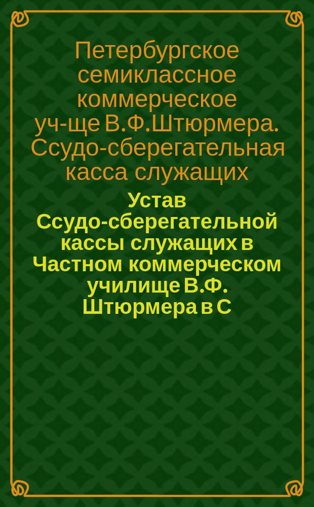 Устав Ссудо-сберегательной кассы служащих в Частном коммерческом училище В.Ф. Штюрмера в С.-Петербурге : Утв. 30 марта 1901 г
