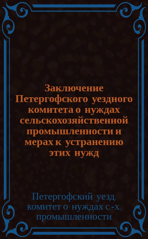 Заключение Петергофского уездного комитета о нуждах сельскохозяйственной промышленности и мерах к устранению этих нужд, [представленное Особому совещанию о нуждах с.-х. промышленности