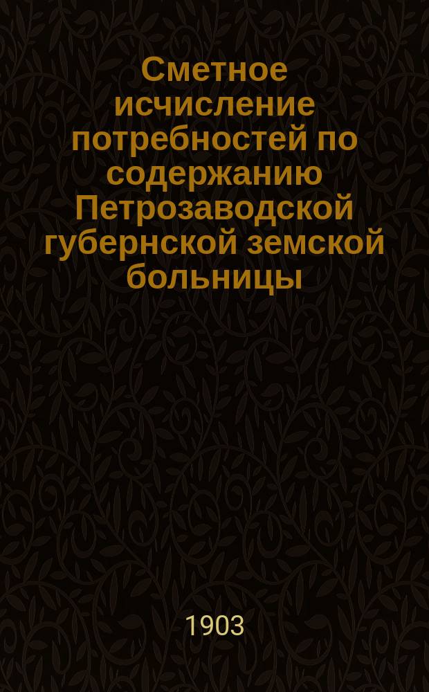 Сметное исчисление потребностей по содержанию Петрозаводской губернской земской больницы...