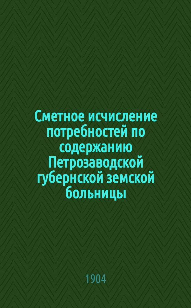 Сметное исчисление потребностей по содержанию Петрозаводской губернской земской больницы... ... на 1905 год