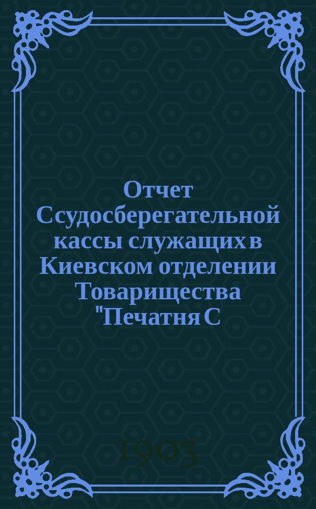 Отчет Ссудосберегательной кассы служащих в Киевском отделении Товарищества "Печатня С.П. Яковлева"... ... за 1902-1903 г.