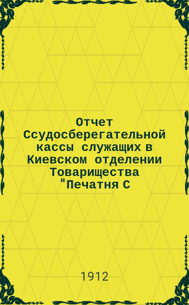 Отчет Ссудосберегательной кассы служащих в Киевском отделении Товарищества "Печатня С.П. Яковлева"... ... за 1911-1912 г.