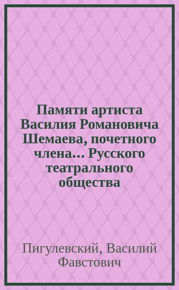 Памяти артиста Василия Романовича Шемаева, почетного члена... Русского театрального общества : Надгробное слово, произнес. прот. Василием Фавстовичем Пигулевским 13 янв. 1903 г., в С.-Петербурге..