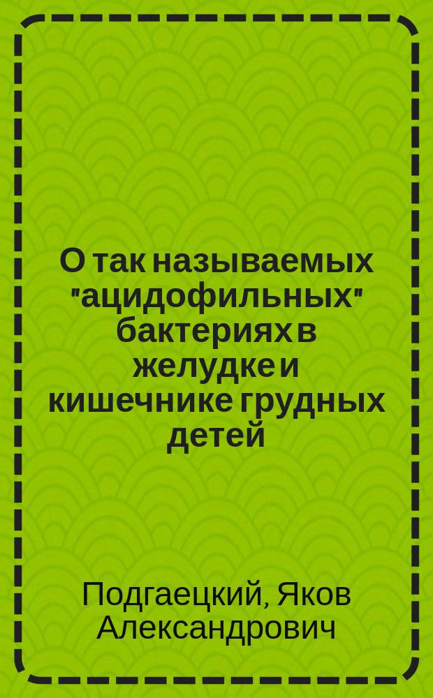 О так называемых "ацидофильных" бактериях в желудке и кишечнике грудных детей : Дис. на степ. д-ра мед. Якова Александровича Подгаецкого