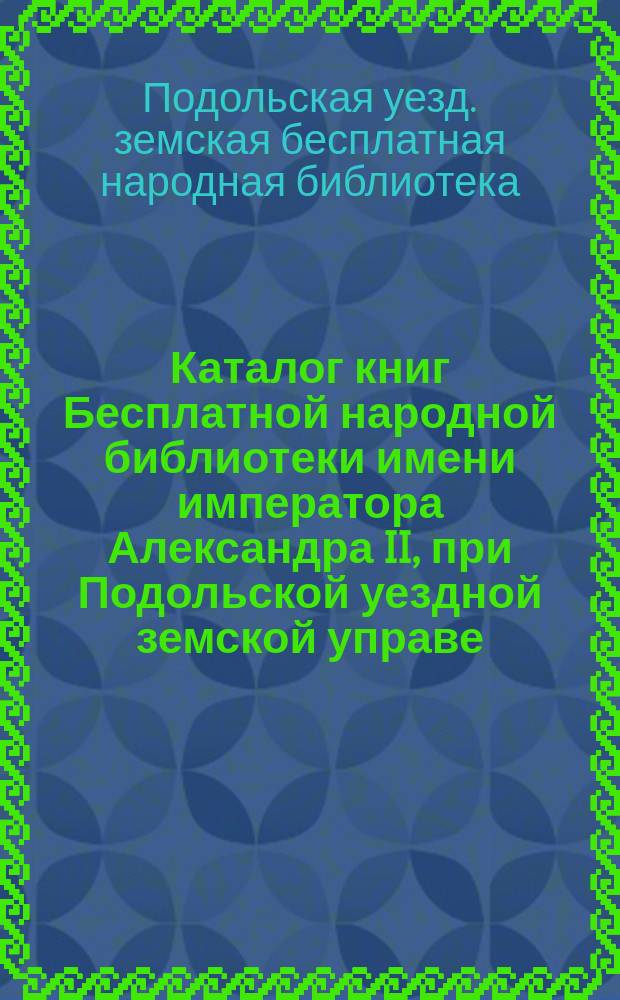 Каталог книг Бесплатной народной библиотеки имени императора Александра II, при Подольской уездной земской управе