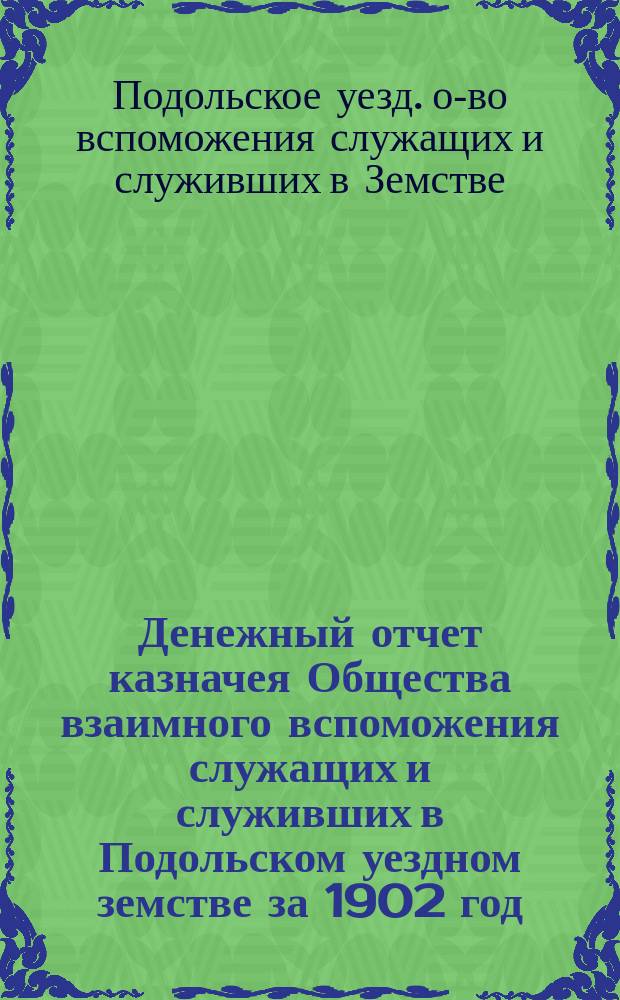 Денежный отчет казначея Общества взаимного вспоможения служащих и служивших в Подольском уездном земстве за 1902 год