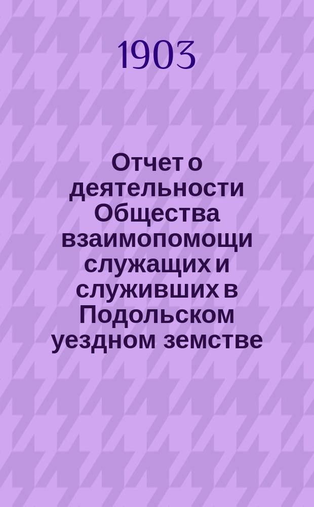 Отчет о деятельности Общества взаимопомощи служащих и служивших в Подольском уездном земстве...