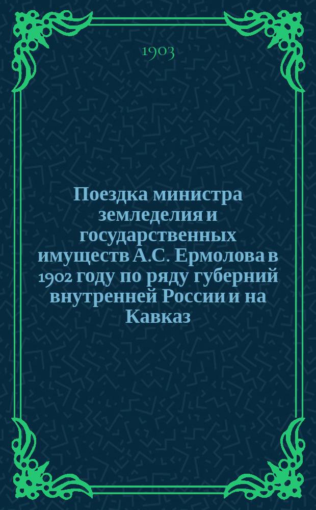 Поездка министра земледелия и государственных имуществ [А.С. Ермолова] в 1902 году [по ряду губерний внутренней России и на Кавказ : Излож. главнейших данных, представл. министру во время поездки и описание осмотр. местностей