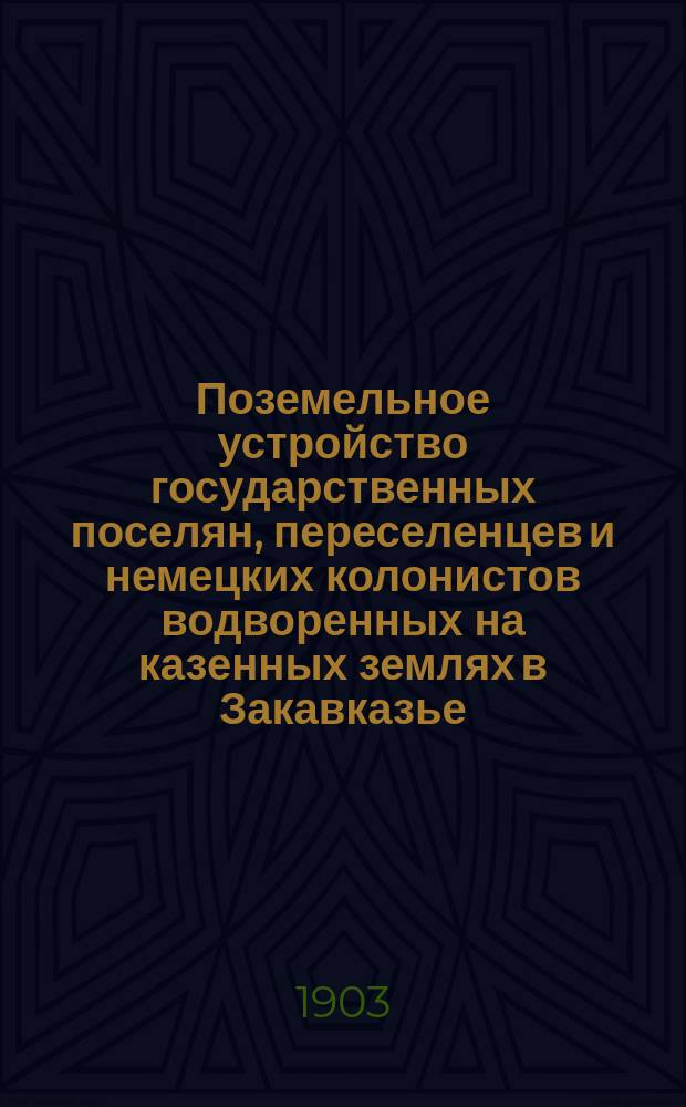 Поземельное устройство государственных поселян, переселенцев и немецких колонистов водворенных на казенных землях в Закавказье