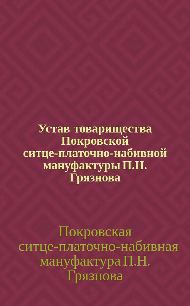 Устав товарищества Покровской ситце-платочно-набивной мануфактуры П.Н. Грязнова : Утв. 22 июня 1892 г.