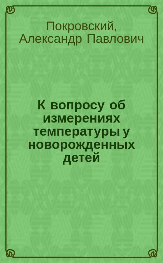 К вопросу об измерениях температуры у новорожденных детей : Дис. на степ. д-ра мед. А.П. Покровского