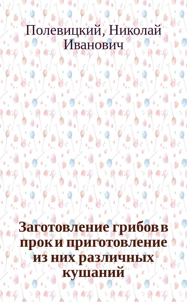 Заготовление грибов в прок и приготовление из них различных кушаний : Домаш. и фабрич. способы консервирования, маринования, соления и сушения грибов. Гриб. кушанья