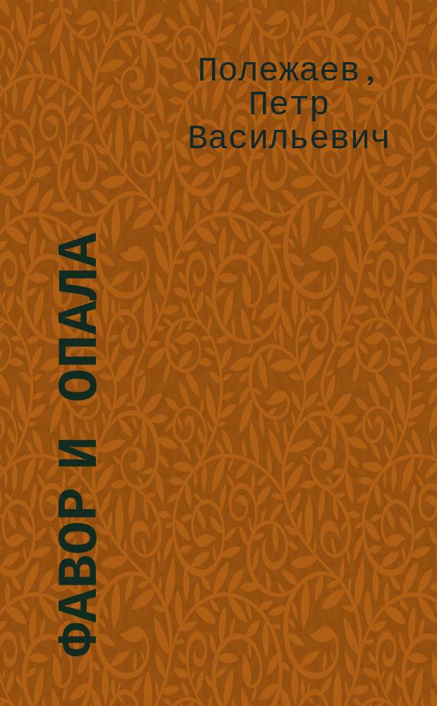 Фавор и опала: Ист. роман времен царствования императора Петра II; Лопухинское дело: Историч. повесть времен царств. имп. Елисаветы Петровны / Соч. П. Полежаева