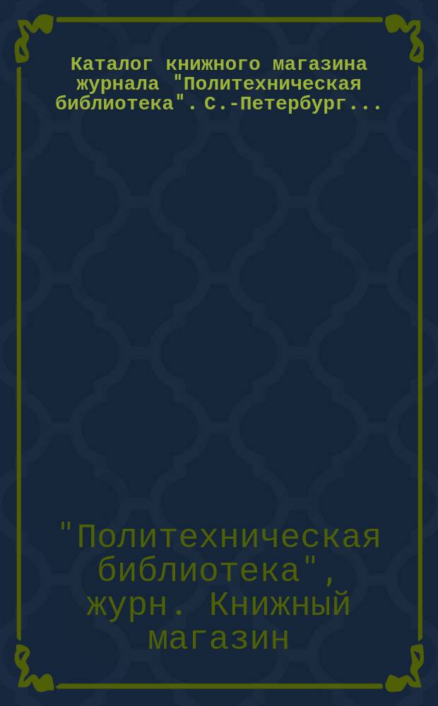 Каталог книжного магазина журнала "Политехническая библиотека". С.-Петербург ...