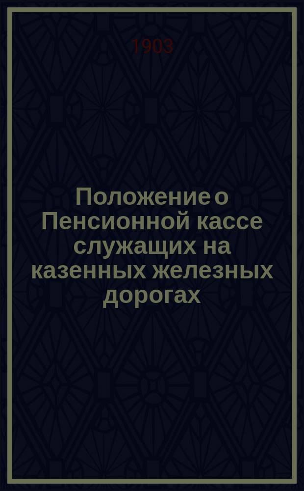 Положение о Пенсионной кассе служащих на казенных железных дорогах : Утв. 2 июня 1903 г.