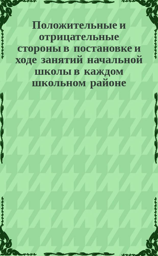 Положительные и отрицательные стороны в постановке и ходе занятий начальной школы в каждом школьном районе, меры к более продуктивной постановке школьного обучения : (Вопрос 38-й прогр. Съезда учащих Нижегор. уезда 15-21 мая 1903 г.)