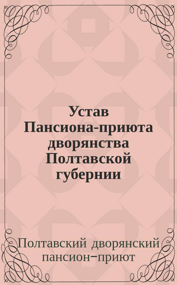 Устав Пансиона-приюта дворянства Полтавской губернии : Утв. Мин. нар. просв. 14 мая 1903 г.