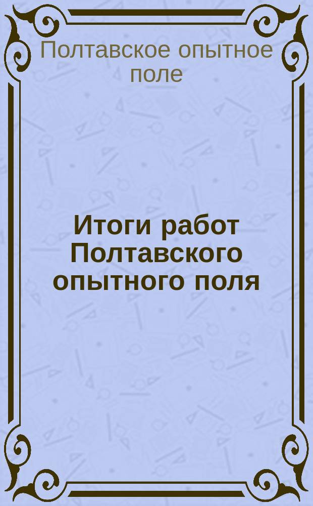 Итоги работ Полтавского опытного поля : За двадцать лет (1886-1905). Вып. 1-