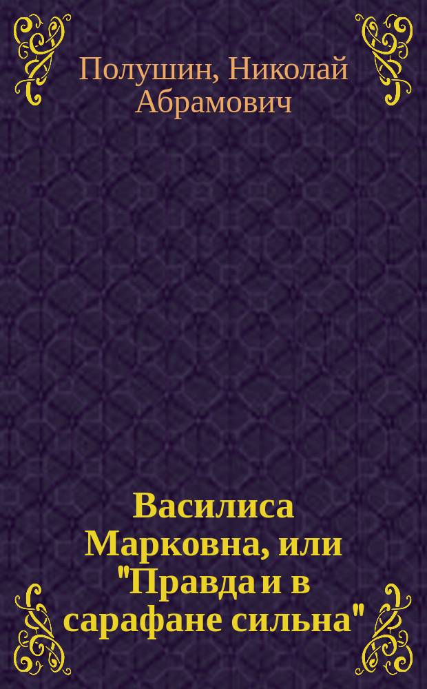 Василиса Марковна, или "Правда и в сарафане сильна" : Сцены из деревен. жизни : (Для нар. театра)