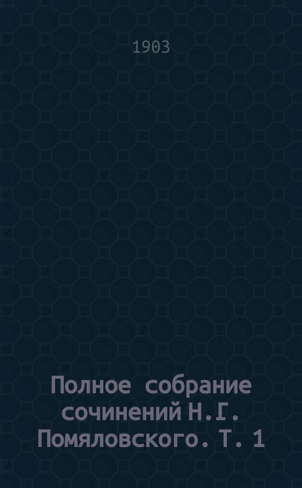 Полное собрание сочинений Н.Г. Помяловского. Т. 1 : [Николай Герасимович Помяловский ; Вукол ; Мещанское счастье ; Молотов]
