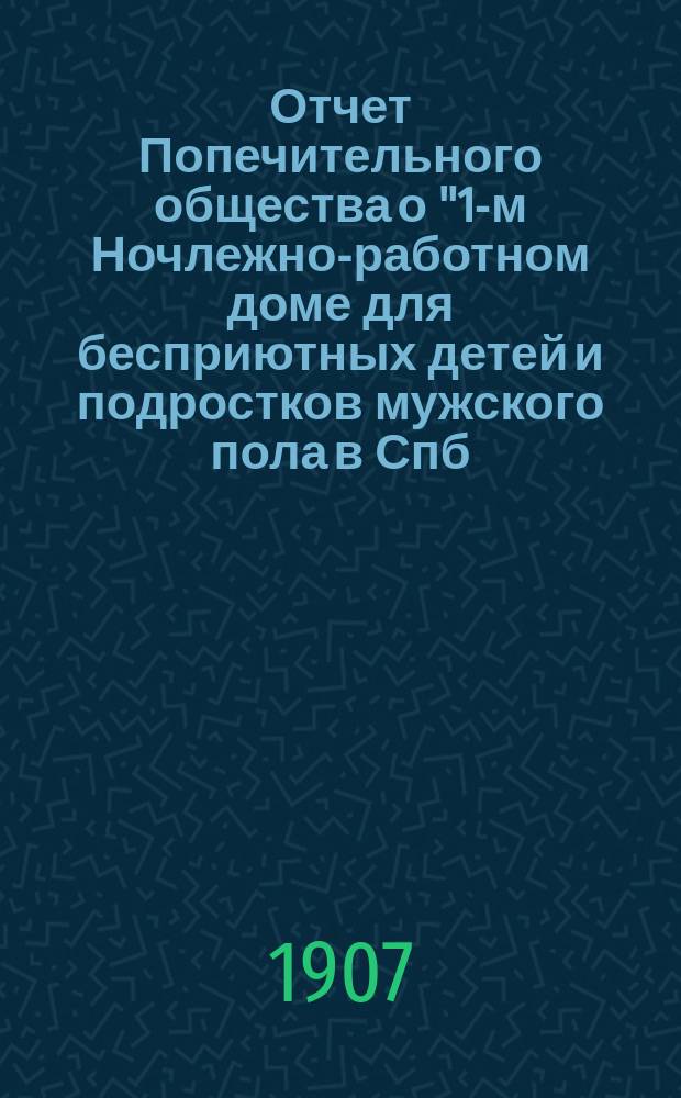 Отчет Попечительного общества о "1-м Ночлежно-работном доме для бесприютных детей и подростков мужского пола в Спб. с бюро устройства их в мастерство, Садовая, 86" учрежденном Анною Эйсмонт, Ведомства Попечительства о домах трудолюбия и работных домах, состоящего под Августейшим покровительством Ее Императорского Величества Государыни Императрицы Александры Федоровны ... ... за 1906 г.