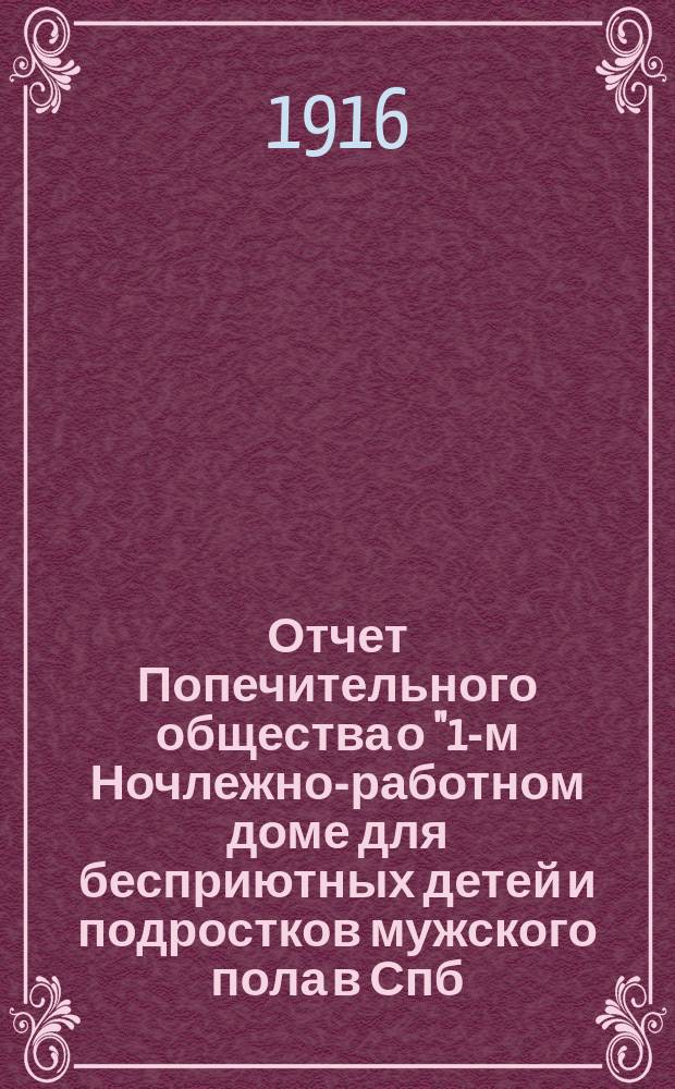 Отчет Попечительного общества о "1-м Ночлежно-работном доме для бесприютных детей и подростков мужского пола в Спб. с бюро устройства их в мастерство, Садовая, 86" учрежденном Анною Эйсмонт, Ведомства Попечительства о домах трудолюбия и работных домах, состоящего под Августейшим покровительством Ее Императорского Величества Государыни Императрицы Александры Федоровны ... ... за 1915 год