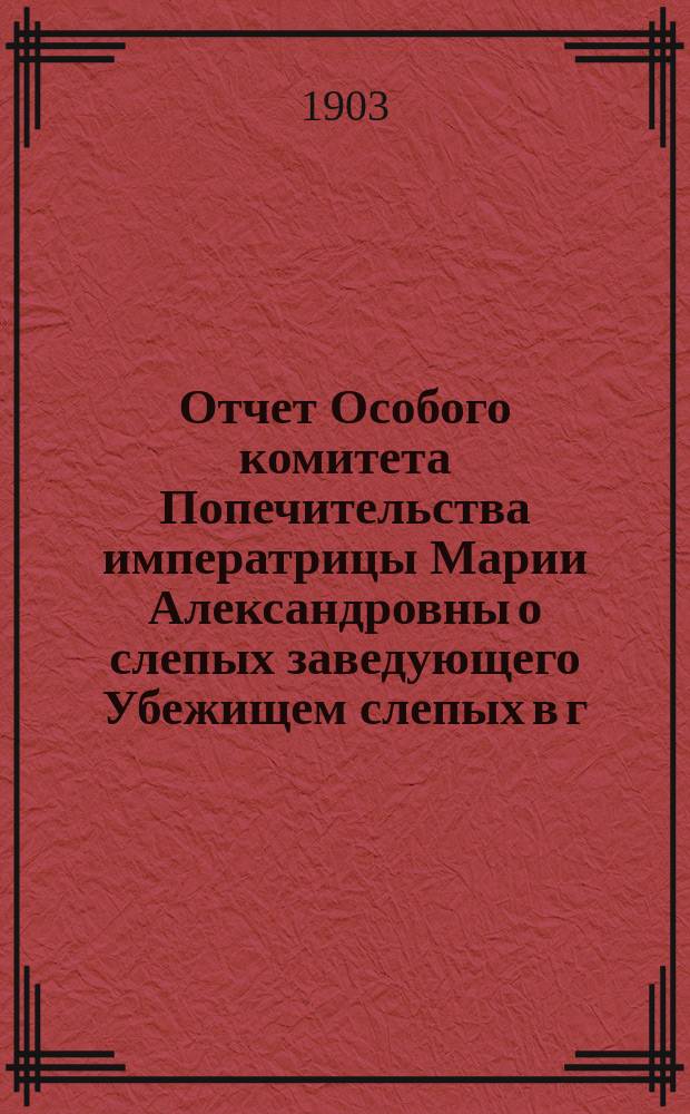 Отчет Особого комитета Попечительства императрицы Марии Александровны о слепых заведующего Убежищем слепых в г. Вятке...