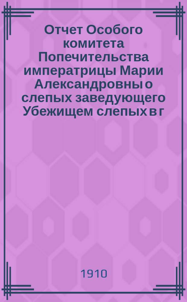 Отчет Особого комитета Попечительства императрицы Марии Александровны о слепых заведующего Убежищем слепых в г. Вятке... ... за 1909 год