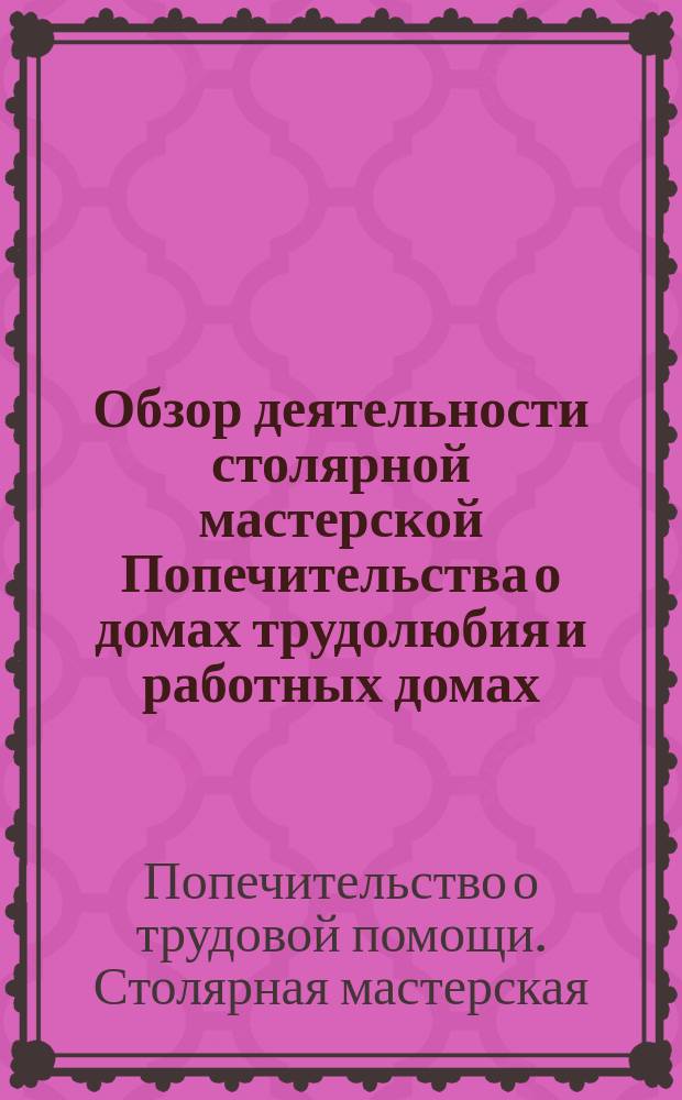 Обзор деятельности столярной мастерской Попечительства о домах трудолюбия и работных домах, находящейся в с. Малых Яльчиках, Тетюшского у., Казанской губернии, и денежный отчет за два года ее существования - с 13-го марта 1901 года по 1-е апреля 1903 года