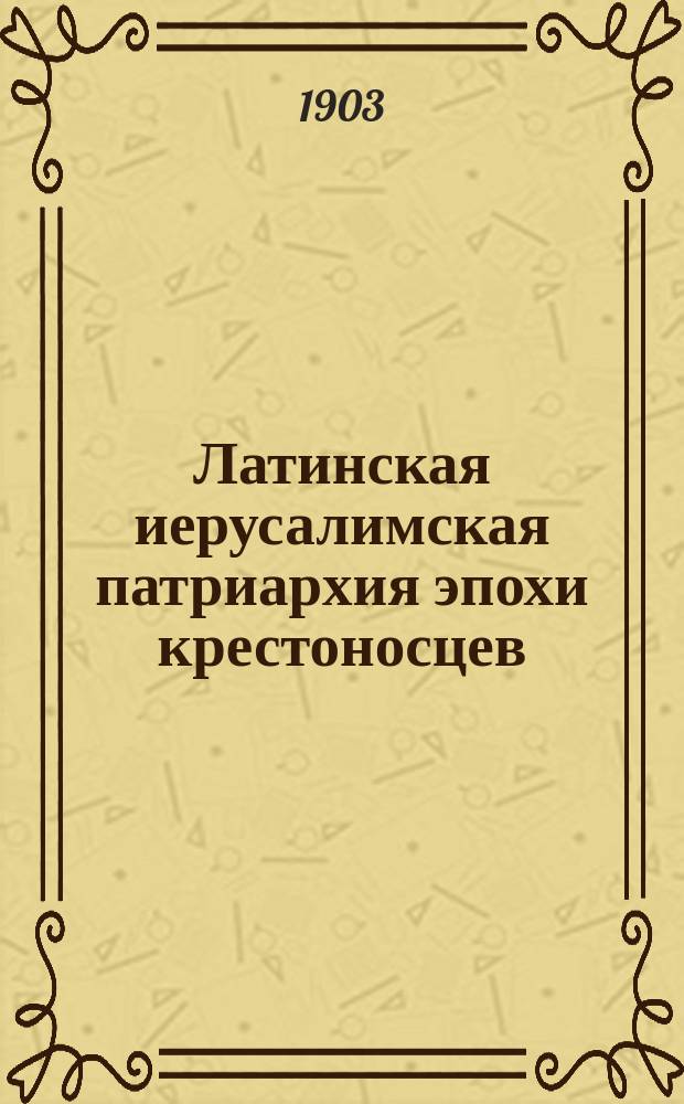 Латинская иерусалимская патриархия эпохи крестоносцев : исследование свящ. Александра Попова в 2-х частях. Ч. 2