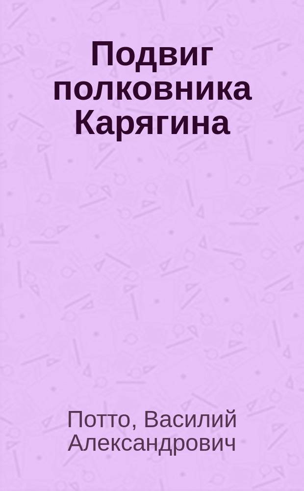 Подвиг полковника Карягина : Отрывок из кн. того же авт. "Кавказская война в отдельных очерках, эпизодах, легендах и биографиях"