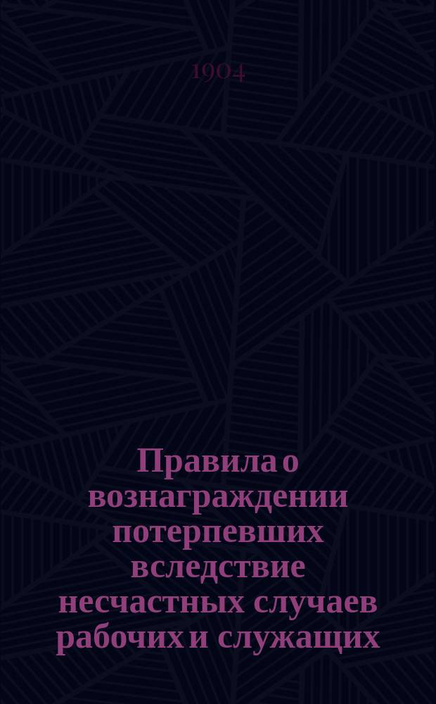 Правила о вознаграждении потерпевших вследствие несчастных случаев рабочих и служащих, а равно членов их семейств, в предприятиях фабрично-заводской, горной и горнозаводской промышленности : Утв. 2 июня 1903 г.