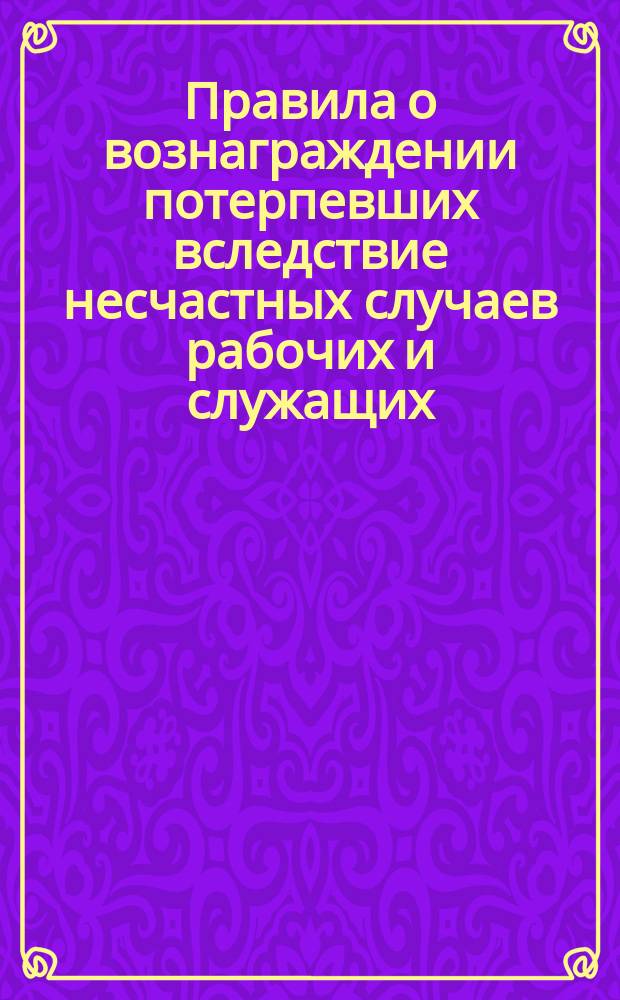 Правила о вознаграждении потерпевших вследствие несчастных случаев рабочих и служащих, а равно членов их семейств, в предприятиях фабрично-заводской, горной и горнозаводской промышленности : Утв. 2 июня 1903 г.