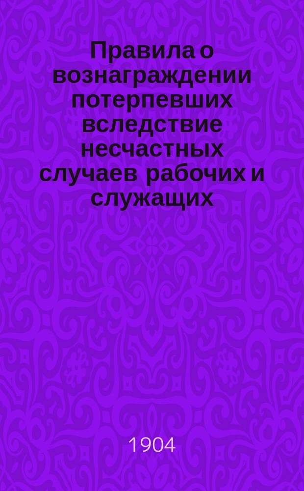 Правила о вознаграждении потерпевших вследствие несчастных случаев рабочих и служащих, а равно членов их семейств в предприятиях фабрично-заводской, горной и горнозаводской промышленности : Утв. 2 июня 1903 г.