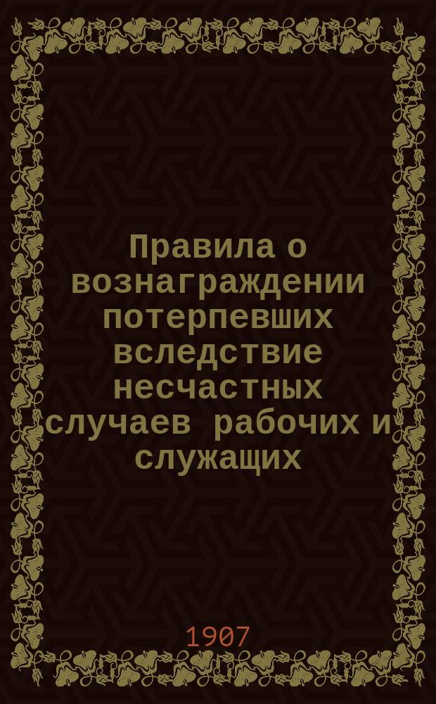 Правила о вознаграждении потерпевших вследствие несчастных случаев рабочих и служащих, а равно членов их семейств в предприятиях фабрично-заводской, горной и горнозаводской промышленности : Утв. 2 июня 1903 г.