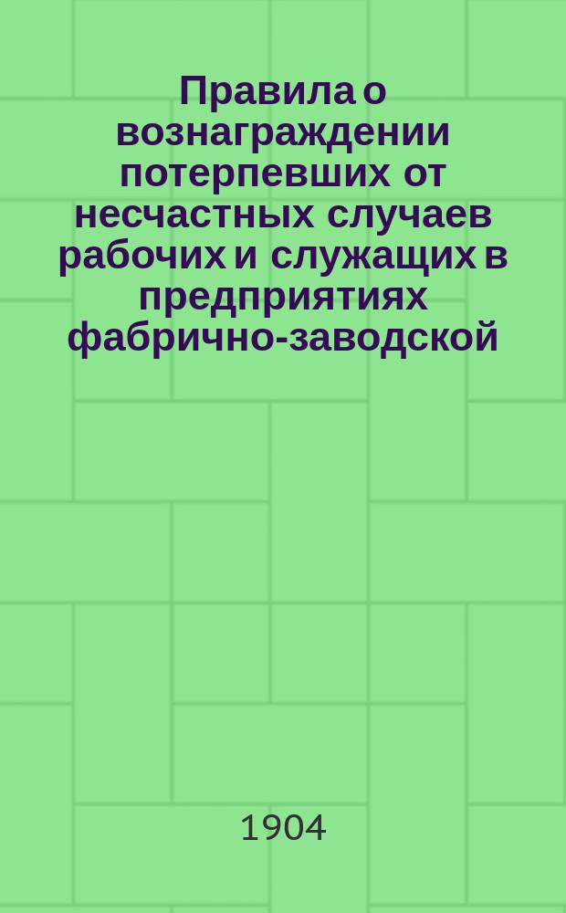 Правила о вознаграждении потерпевших от несчастных случаев рабочих и служащих в предприятиях фабрично-заводской, горной и горнозаводской промышленности : Высочайше утв. 2-го июня 1903 г
