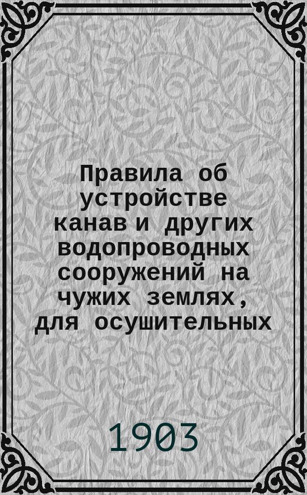 Правила об устройстве канав и других водопроводных сооружений на чужих землях, для осушительных, оросительных и обводнительных целей : Утв. 20 мая 1902 г.
