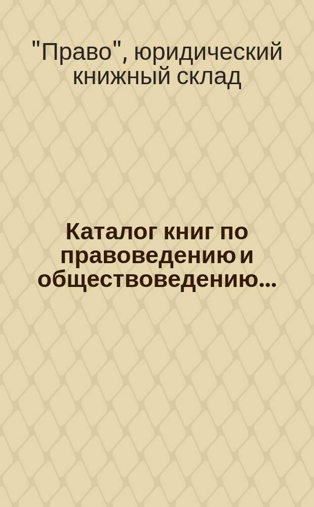 Каталог книг по правоведению и обществоведению... : С прил. двух алфавитных указателей: 1) предметного указателя и 2) указателя авторов