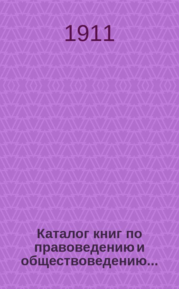 Каталог книг по правоведению и обществоведению.. : С прил. двух алфавитных указателей: 1) предметного указателя и 2) указателя авторов. ... на 1912 год