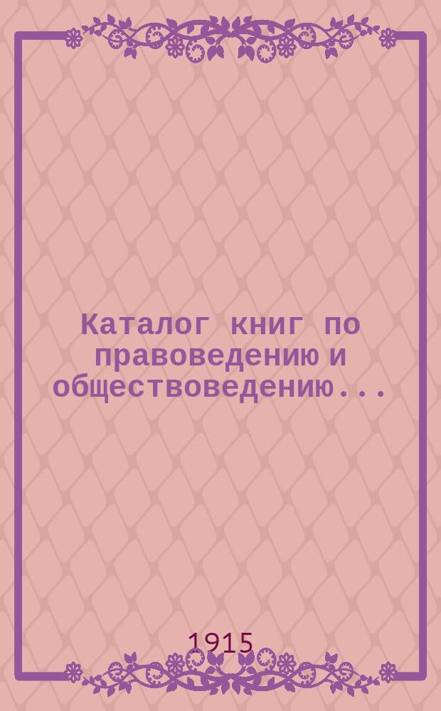 Каталог книг по правоведению и обществоведению.. : С прил. двух алфавитных указателей: 1) предметного указателя и 2) указателя авторов. ... на 1915 год