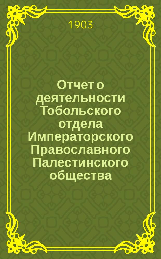 Отчет о деятельности Тобольского отдела Императорского Православного Палестинского общества.... ... за 1902-1903 год