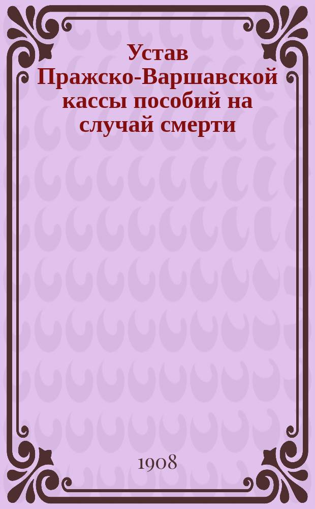 Устав Пражско-Варшавской кассы пособий на случай смерти : Утв. 19 февр. 1903 г.