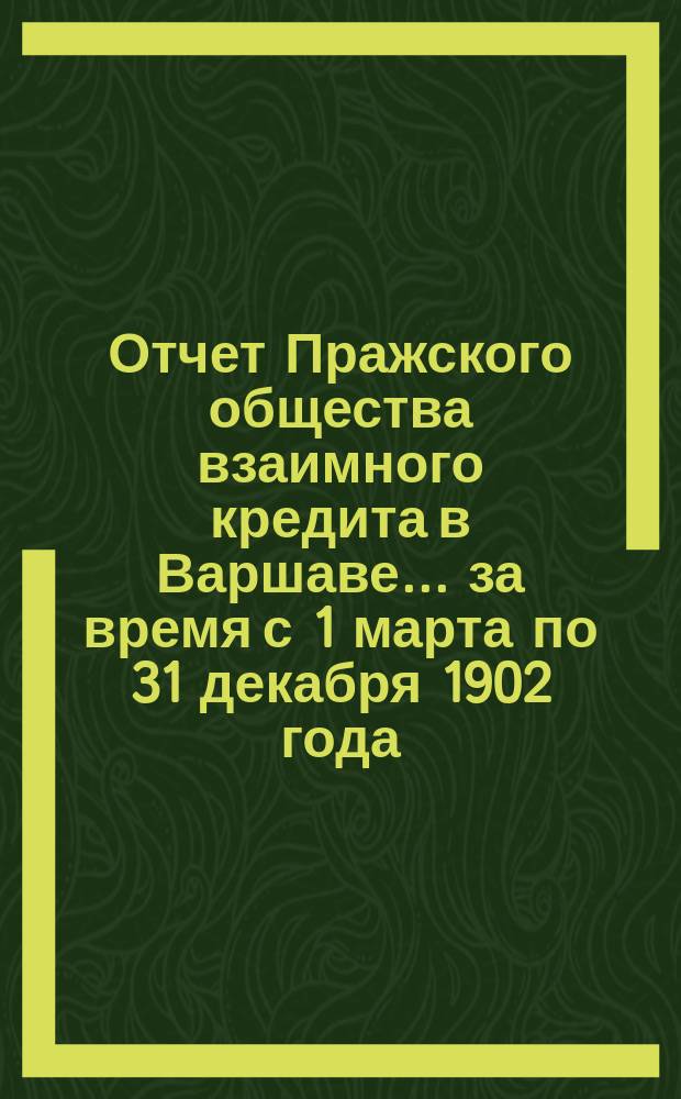 Отчет Пражского общества взаимного кредита в Варшаве... ... за время с 1 марта по 31 декабря 1902 года