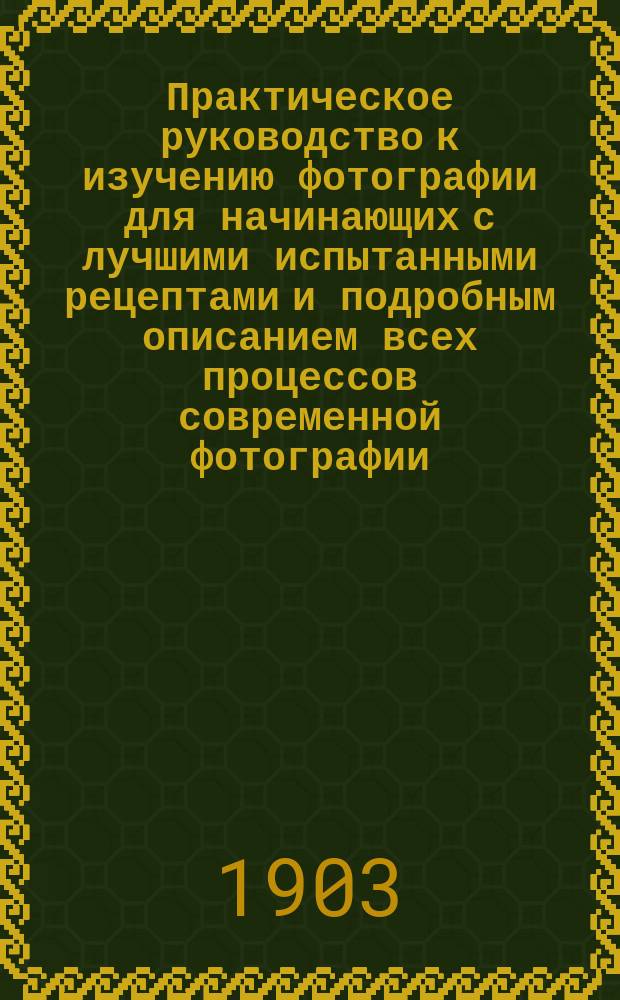 Практическое руководство к изучению фотографии для начинающих с лучшими испытанными рецептами и подробным описанием всех процессов современной фотографии