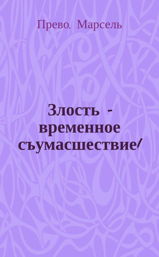 1. Злость - временное съумасшествие !; 2. Как любит опереточная артистка: Рассказы / Марсель Прево