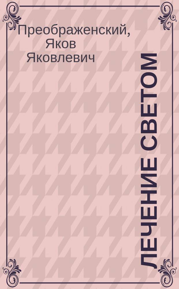 Лечение светом : Общедоступ. чтение. чл. Ораниенбаум. ком. попечит. о нар. трезв. д-ра мед. Я. Преображенского