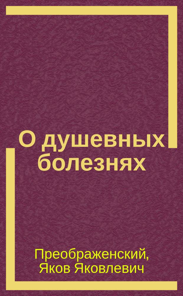 О душевных болезнях : Общедоступ. чтение чл. Ораниенбаум. ком. попечит. о нар. трезв. д-ра мед. Я. Преображенского