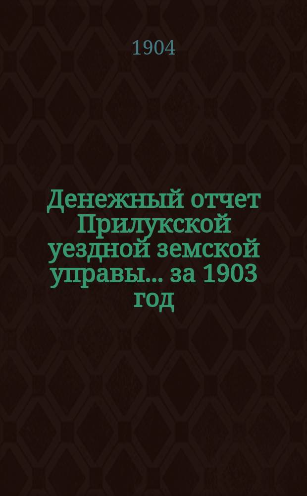 Денежный отчет Прилукской уездной земской управы... за 1903 год